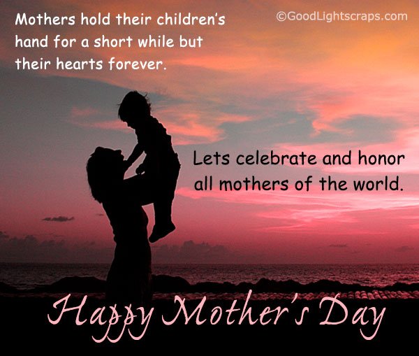 Mothers hold their children’s hand for a short while but their hearts forever. Lets celebrate and honor all mothers of the world. Happy Mother's Day!