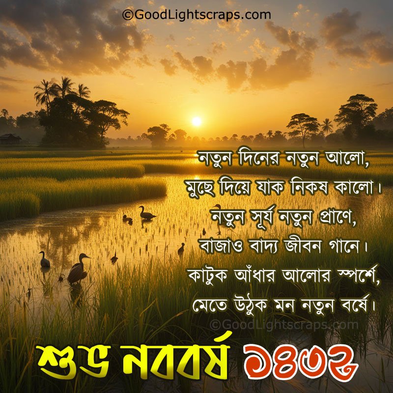 নতুন দিনের নতুন আলো, মুছে দিয়ে যাক নিকষ কালো। নতুন সূর্য নতুন প্রাণে, বাজাও বাদ্য জীবন গানে। কাটুক আঁধার আলোর স্পর্শে, মেতে উঠুক মন নতুন বর্ষে। শুভ নববর্ষ ১৪৩২!